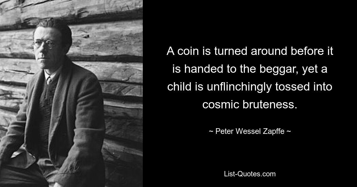 A coin is turned around before it is handed to the beggar, yet a child is unflinchingly tossed into cosmic bruteness. — © Peter Wessel Zapffe