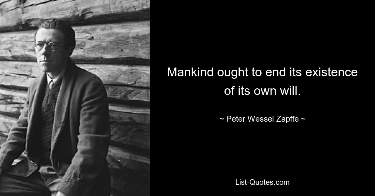 Mankind ought to end its existence of its own will. — © Peter Wessel Zapffe