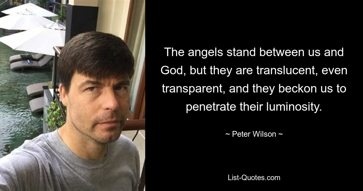 The angels stand between us and God, but they are translucent, even transparent, and they beckon us to penetrate their luminosity. — © Peter Wilson