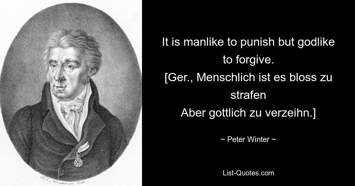 Наказывать по-человечески, а прощать по-божественно. [нем., Menschlich ist es bloss zu strafen Aber gottlich zu verzeihn.] — © Peter Winter 