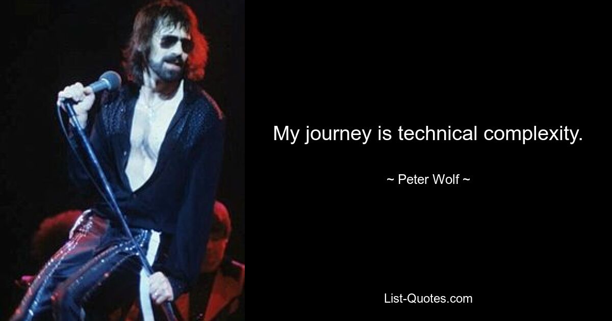 My journey is technical complexity. — © Peter Wolf