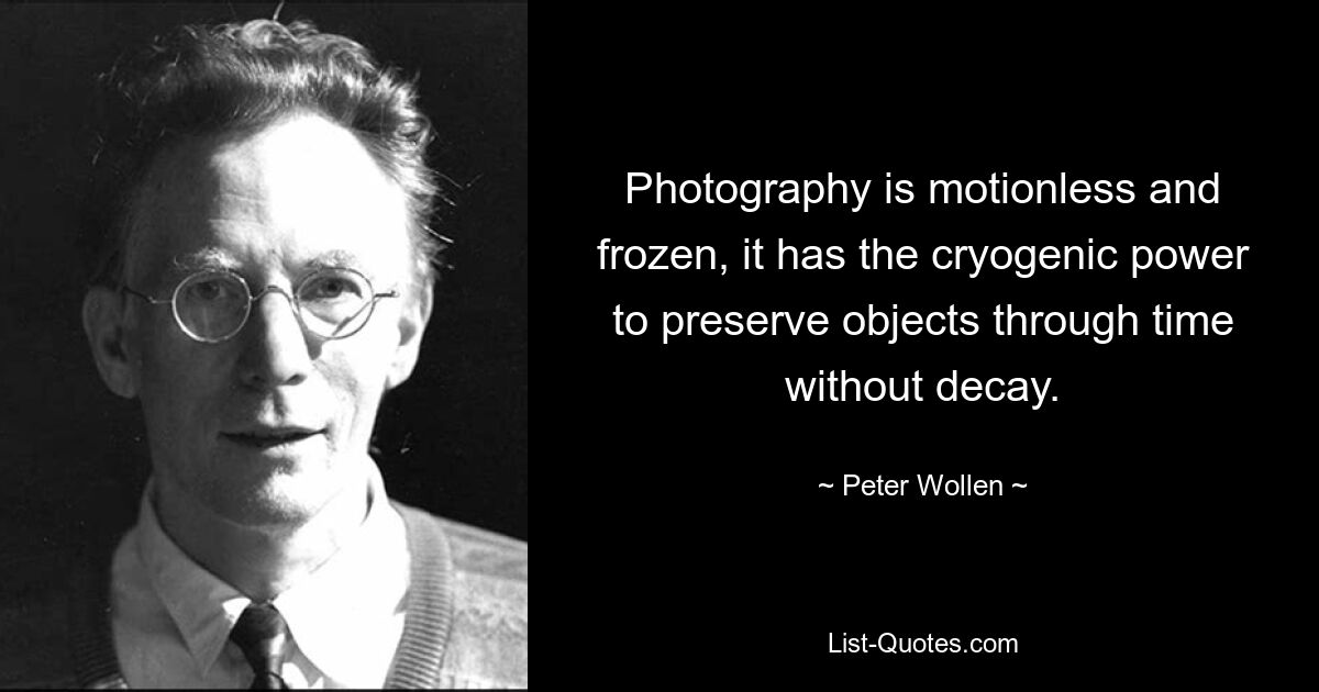 Photography is motionless and frozen, it has the cryogenic power to preserve objects through time without decay. — © Peter Wollen