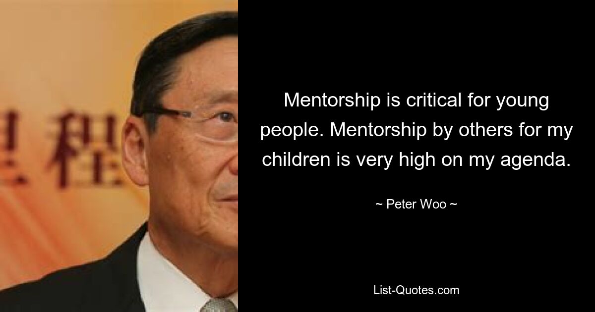 Mentorship is critical for young people. Mentorship by others for my children is very high on my agenda. — © Peter Woo