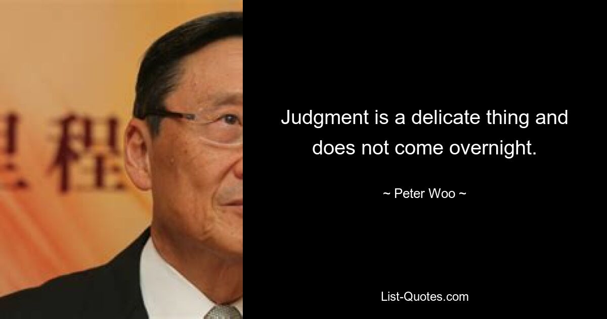 Judgment is a delicate thing and does not come overnight. — © Peter Woo