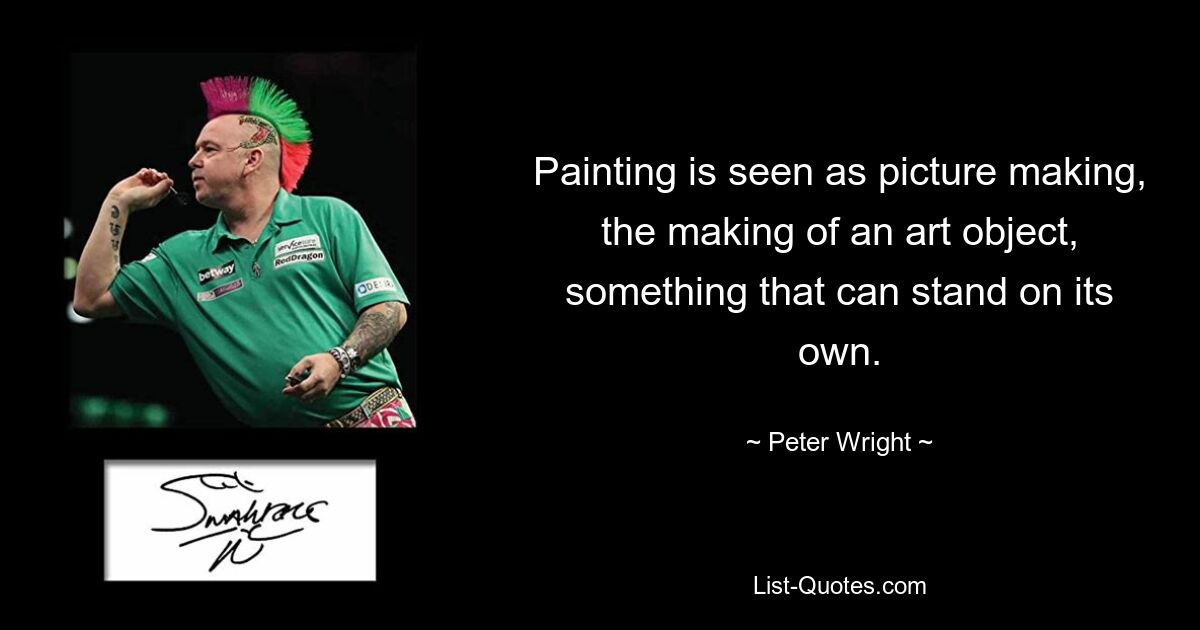 Painting is seen as picture making, the making of an art object, something that can stand on its own. — © Peter Wright