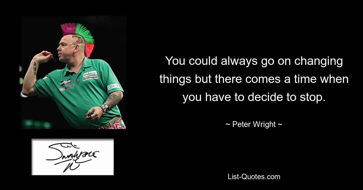 You could always go on changing things but there comes a time when you have to decide to stop. — © Peter Wright