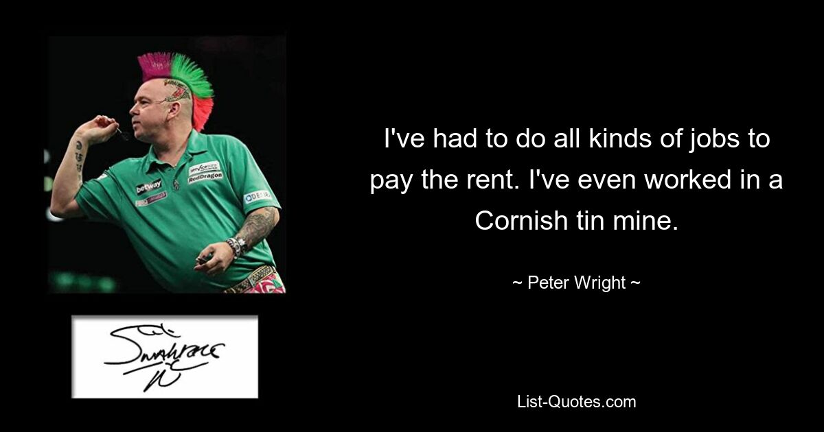 I've had to do all kinds of jobs to pay the rent. I've even worked in a Cornish tin mine. — © Peter Wright