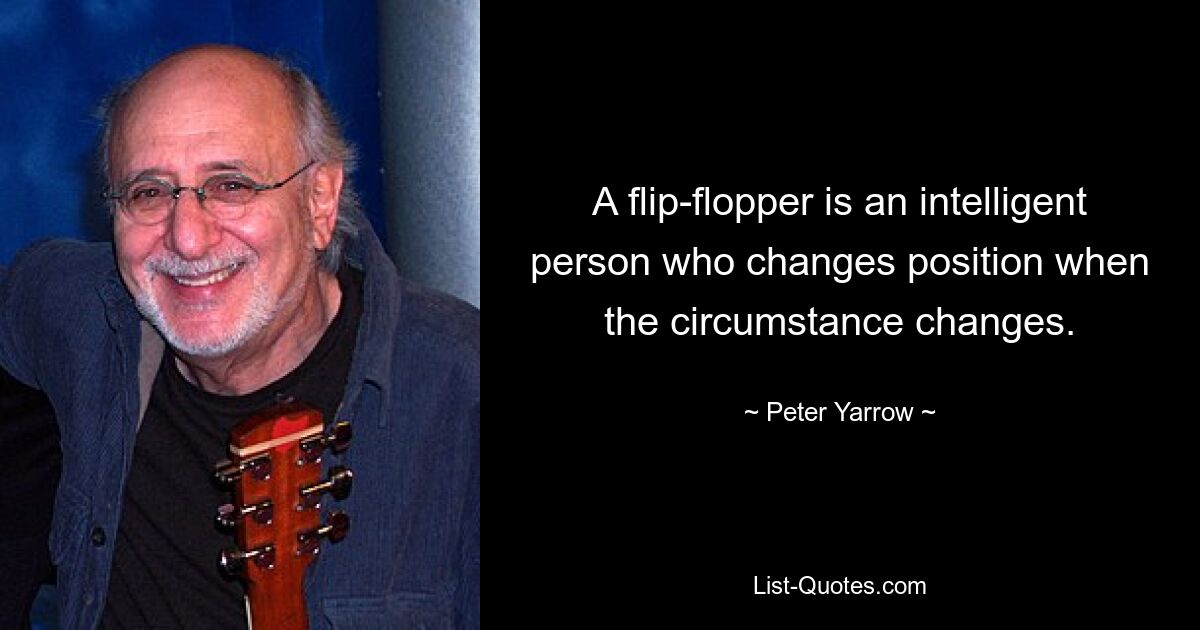 A flip-flopper is an intelligent person who changes position when the circumstance changes. — © Peter Yarrow