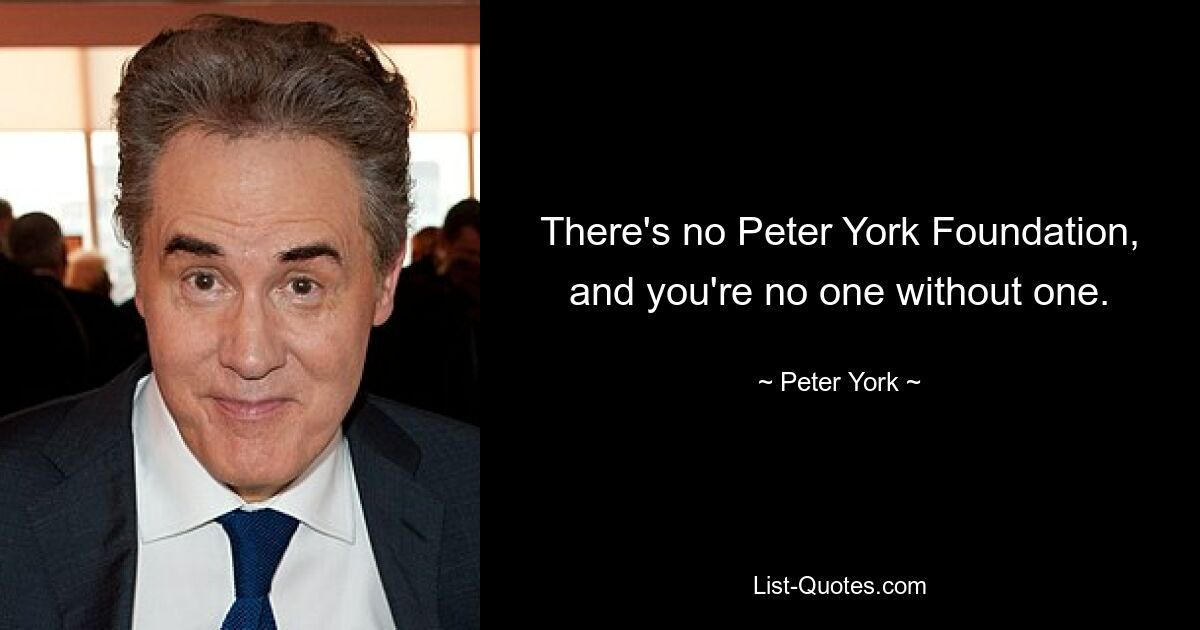 There's no Peter York Foundation, and you're no one without one. — © Peter York