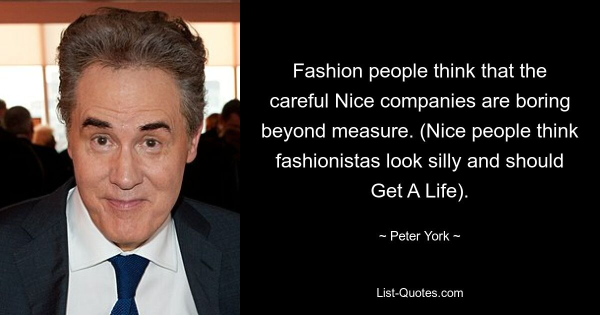 Fashion people think that the careful Nice companies are boring beyond measure. (Nice people think fashionistas look silly and should Get A Life). — © Peter York