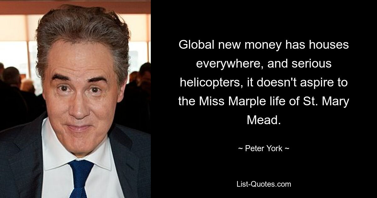 Global new money has houses everywhere, and serious helicopters, it doesn't aspire to the Miss Marple life of St. Mary Mead. — © Peter York