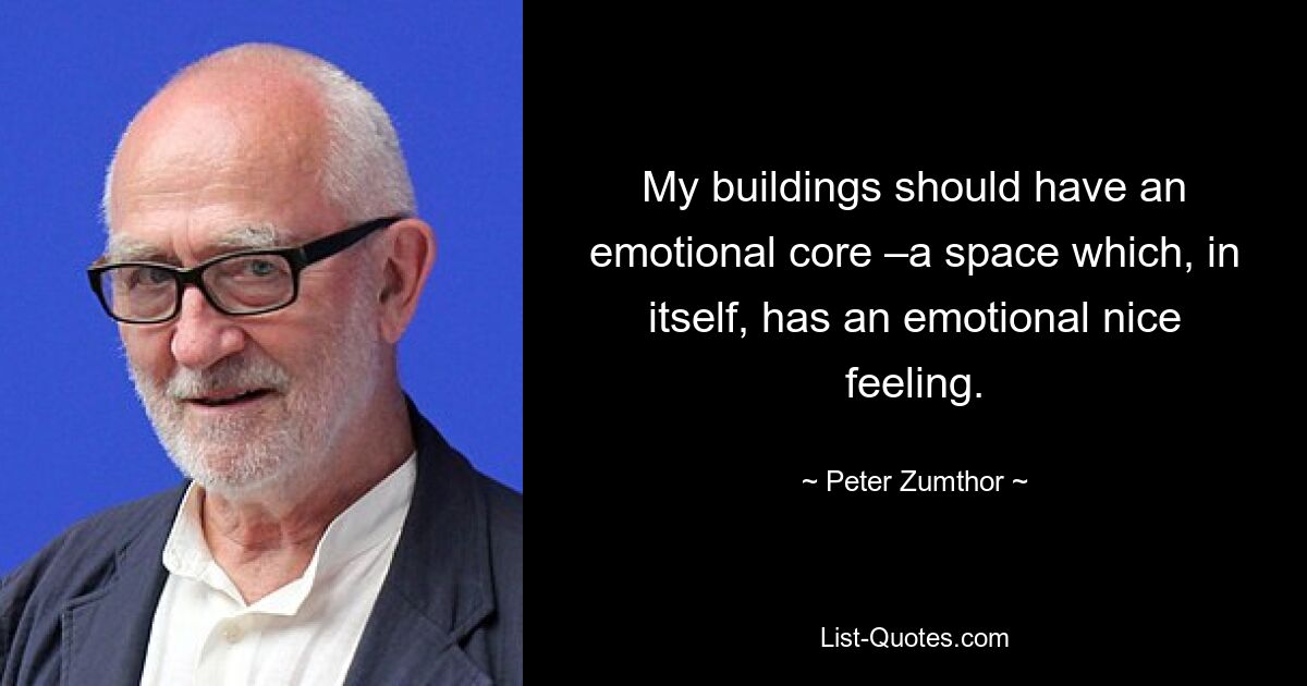 My buildings should have an emotional core –a space which, in itself, has an emotional nice feeling. — © Peter Zumthor