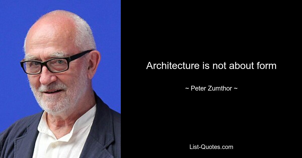 Architecture is not about form — © Peter Zumthor