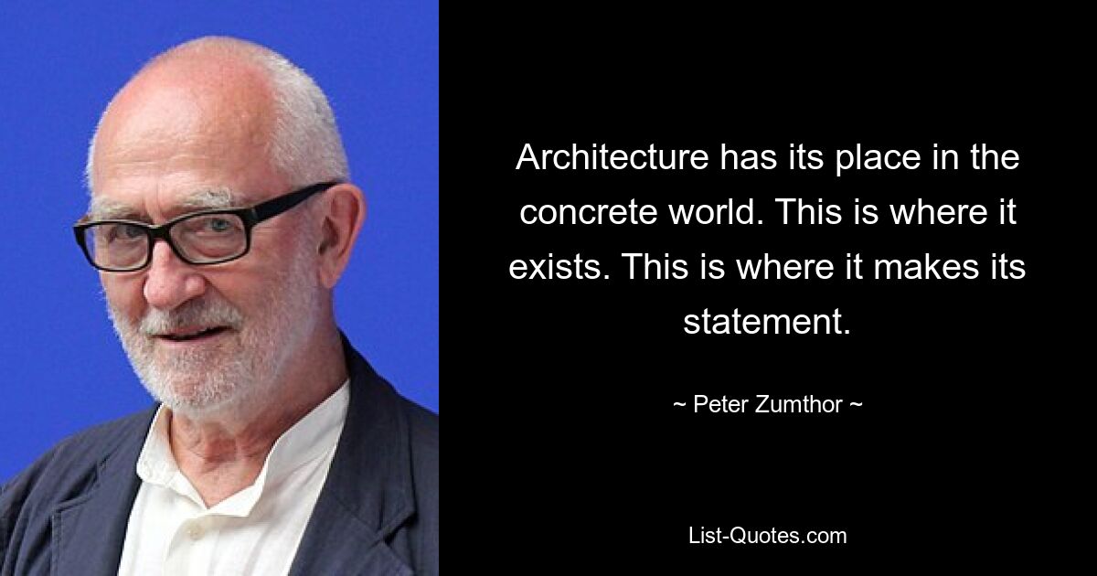 Architecture has its place in the concrete world. This is where it exists. This is where it makes its statement. — © Peter Zumthor