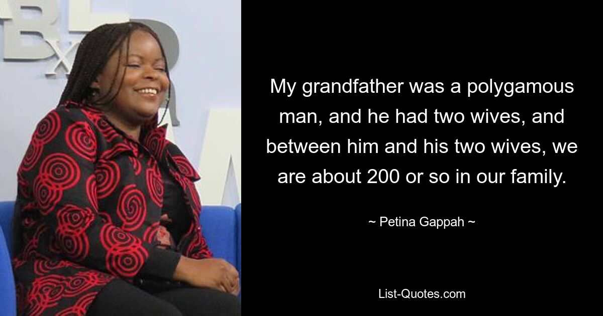 My grandfather was a polygamous man, and he had two wives, and between him and his two wives, we are about 200 or so in our family. — © Petina Gappah