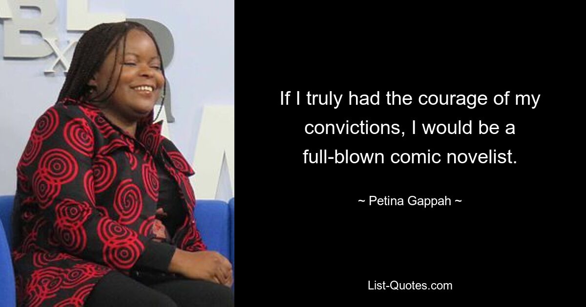 If I truly had the courage of my convictions, I would be a full-blown comic novelist. — © Petina Gappah