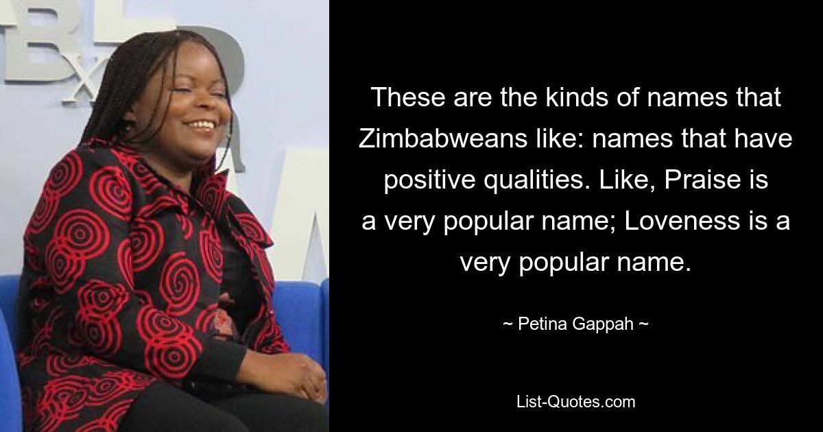 These are the kinds of names that Zimbabweans like: names that have positive qualities. Like, Praise is a very popular name; Loveness is a very popular name. — © Petina Gappah