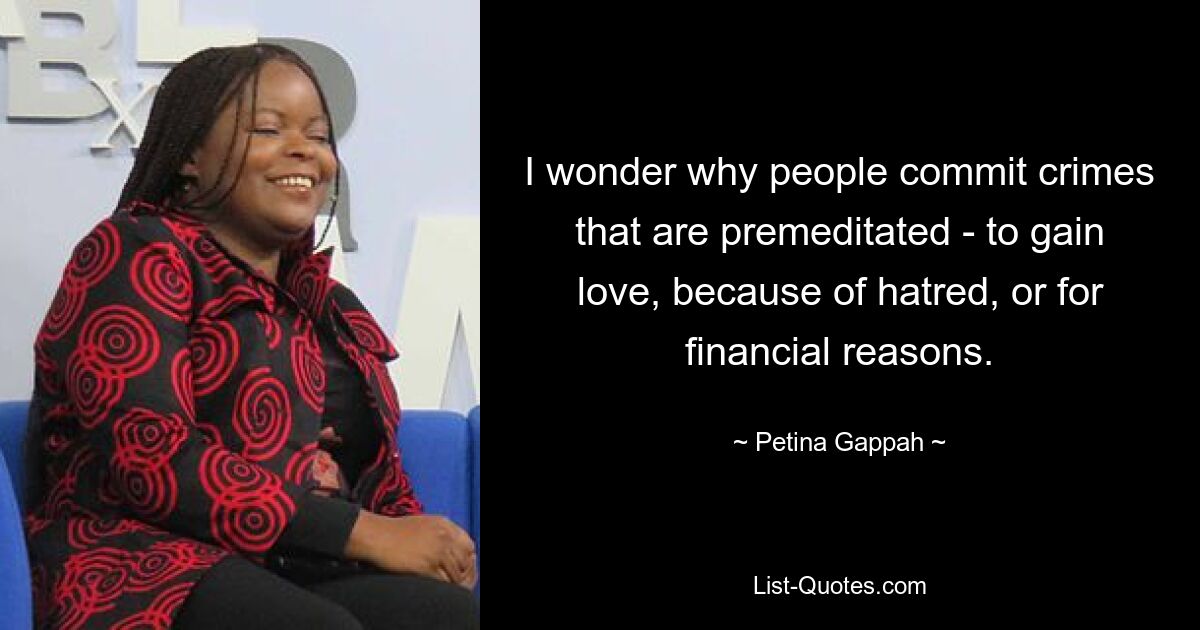 I wonder why people commit crimes that are premeditated - to gain love, because of hatred, or for financial reasons. — © Petina Gappah