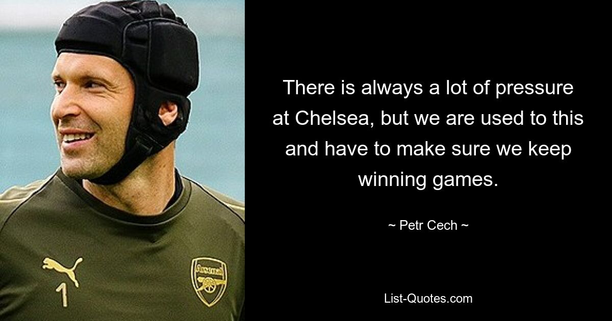 There is always a lot of pressure at Chelsea, but we are used to this and have to make sure we keep winning games. — © Petr Cech