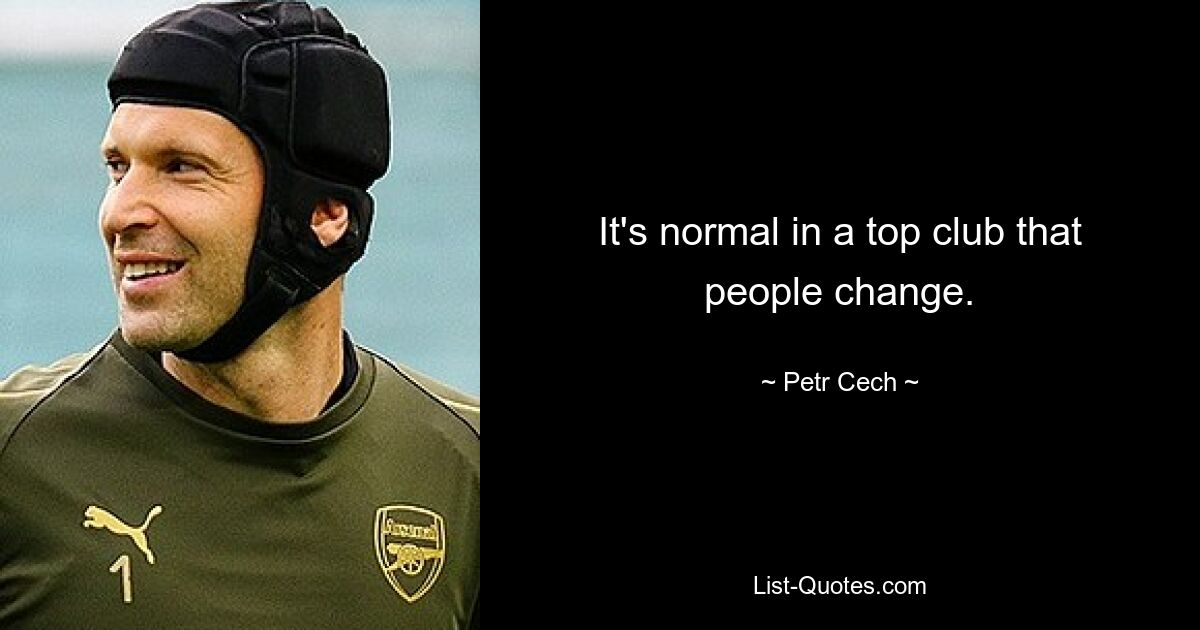 It's normal in a top club that people change. — © Petr Cech