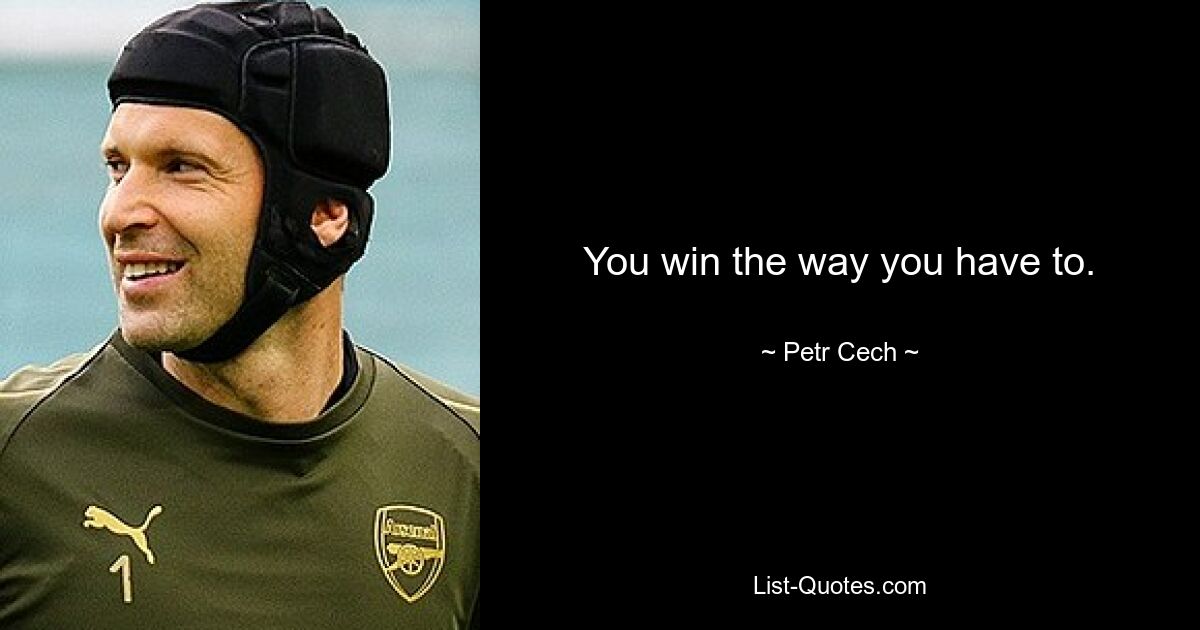 You win the way you have to. — © Petr Cech