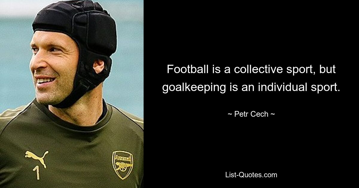 Football is a collective sport, but goalkeeping is an individual sport. — © Petr Cech