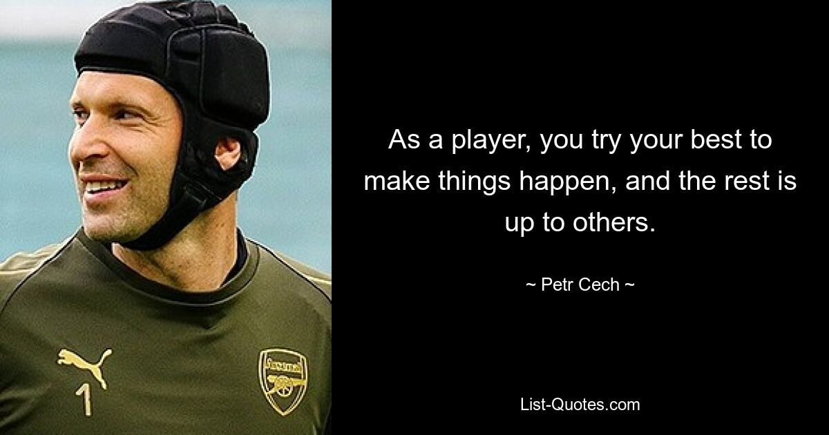 As a player, you try your best to make things happen, and the rest is up to others. — © Petr Cech