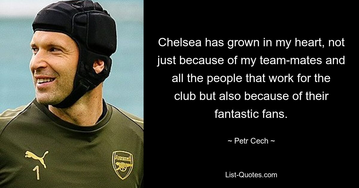 Chelsea has grown in my heart, not just because of my team-mates and all the people that work for the club but also because of their fantastic fans. — © Petr Cech