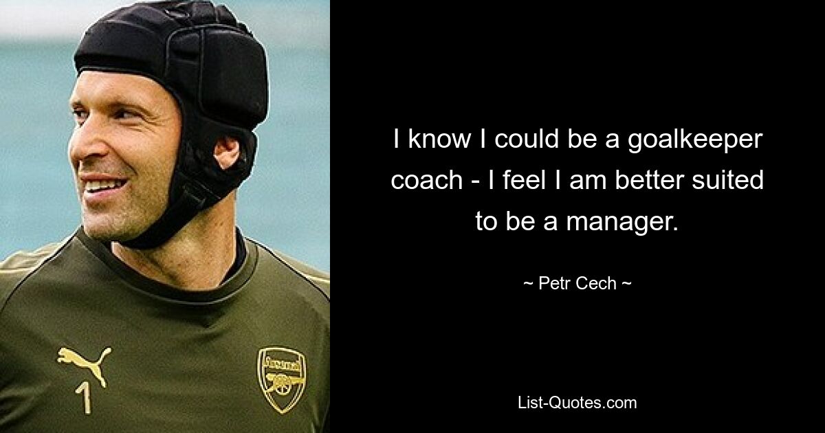 I know I could be a goalkeeper coach - I feel I am better suited to be a manager. — © Petr Cech