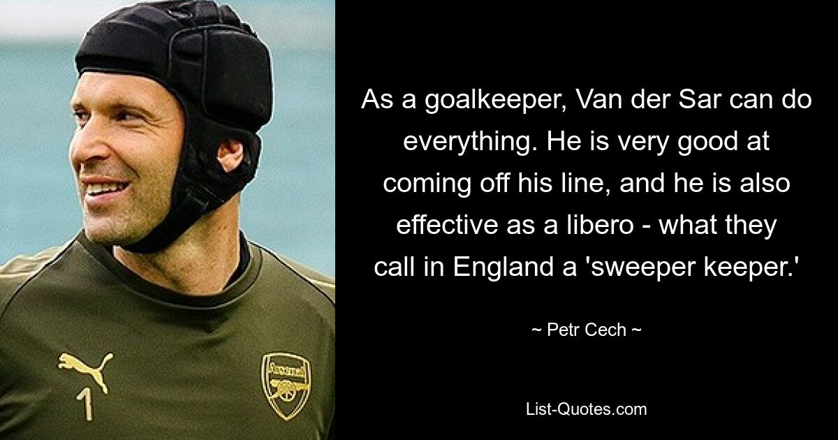 As a goalkeeper, Van der Sar can do everything. He is very good at coming off his line, and he is also effective as a libero - what they call in England a 'sweeper keeper.' — © Petr Cech