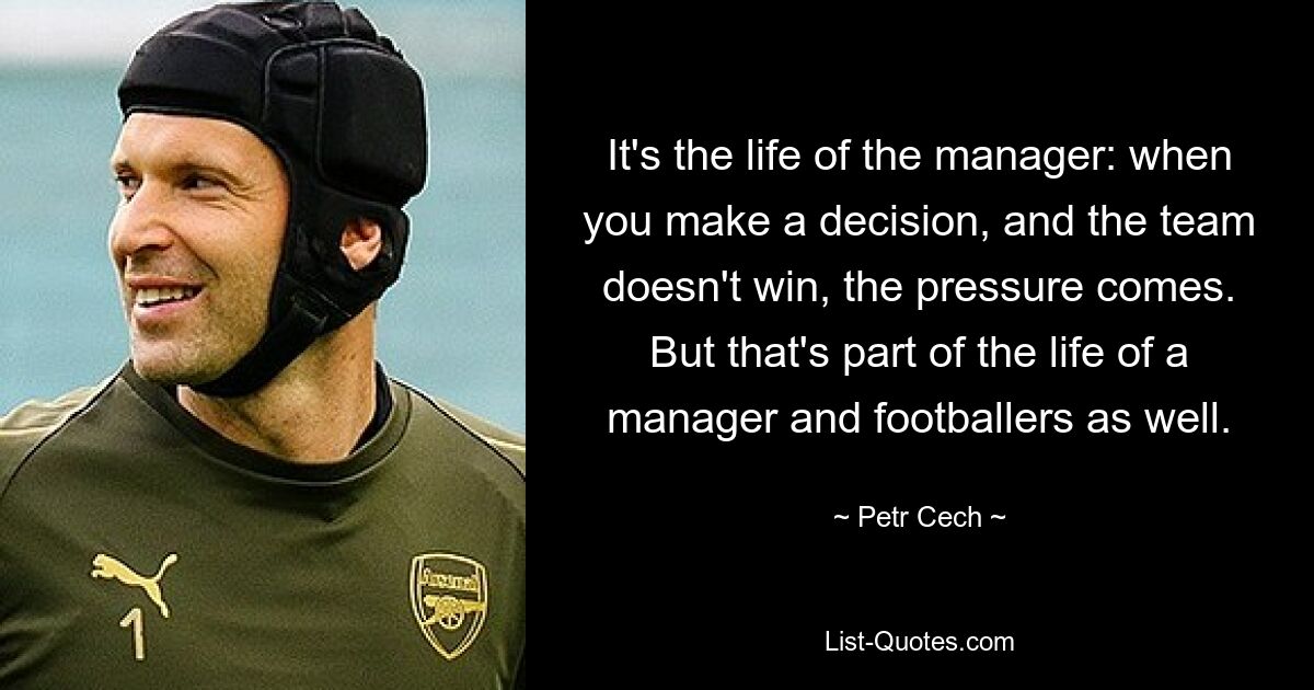 It's the life of the manager: when you make a decision, and the team doesn't win, the pressure comes. But that's part of the life of a manager and footballers as well. — © Petr Cech