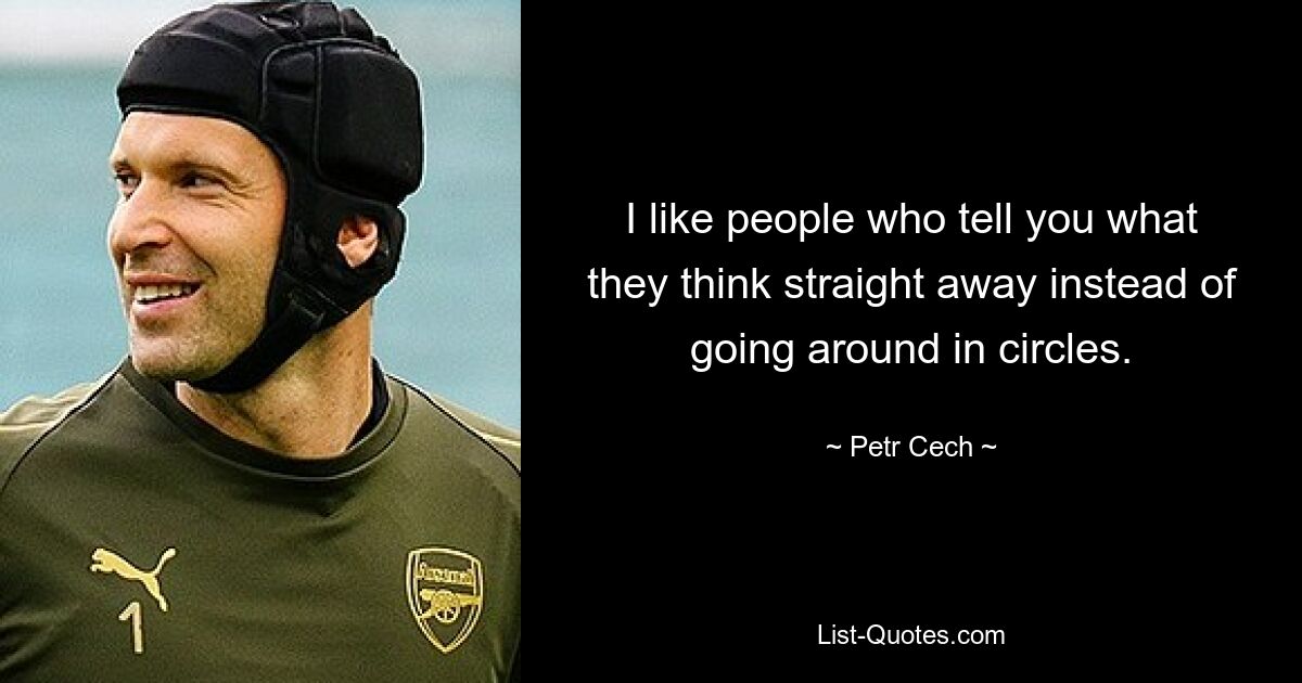 I like people who tell you what they think straight away instead of going around in circles. — © Petr Cech