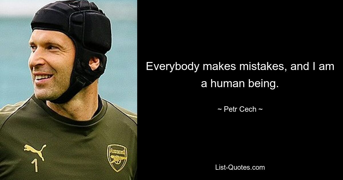 Everybody makes mistakes, and I am a human being. — © Petr Cech