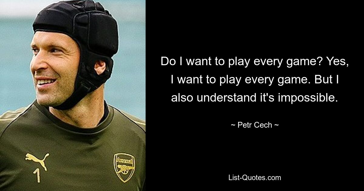 Do I want to play every game? Yes, I want to play every game. But I also understand it's impossible. — © Petr Cech