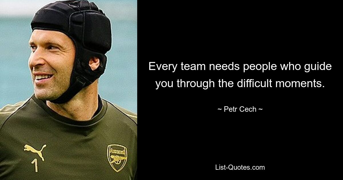 Every team needs people who guide you through the difficult moments. — © Petr Cech