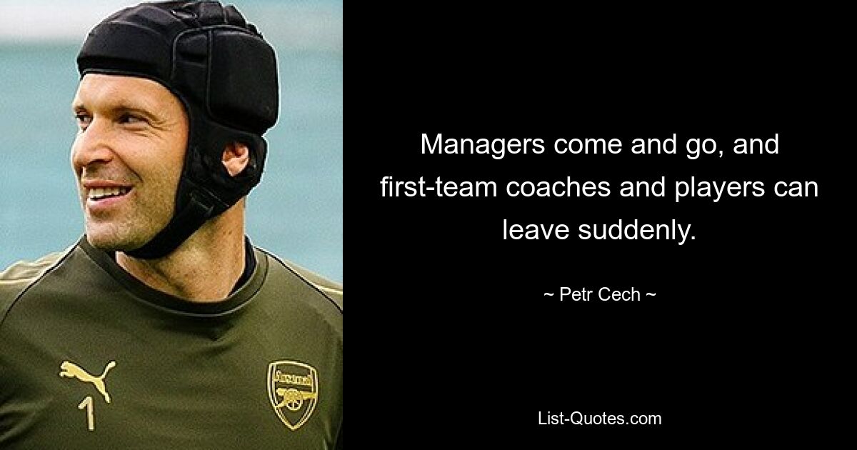 Managers come and go, and first-team coaches and players can leave suddenly. — © Petr Cech