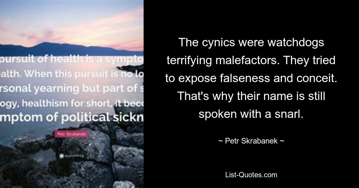 The cynics were watchdogs terrifying malefactors. They tried to expose falseness and conceit. That's why their name is still spoken with a snarl. — © Petr Skrabanek