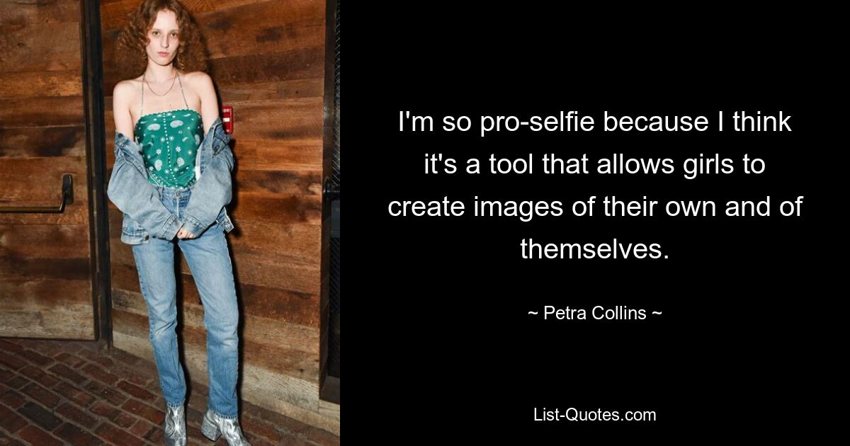 I'm so pro-selfie because I think it's a tool that allows girls to create images of their own and of themselves. — © Petra Collins