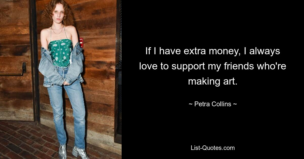 If I have extra money, I always love to support my friends who're making art. — © Petra Collins