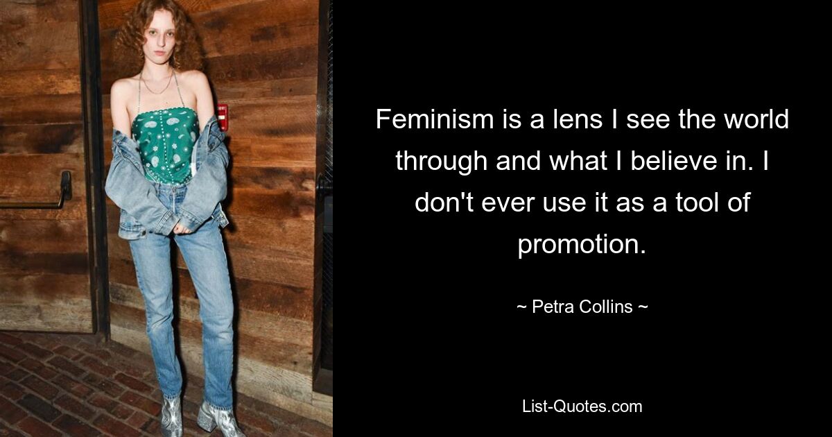 Feminism is a lens I see the world through and what I believe in. I don't ever use it as a tool of promotion. — © Petra Collins