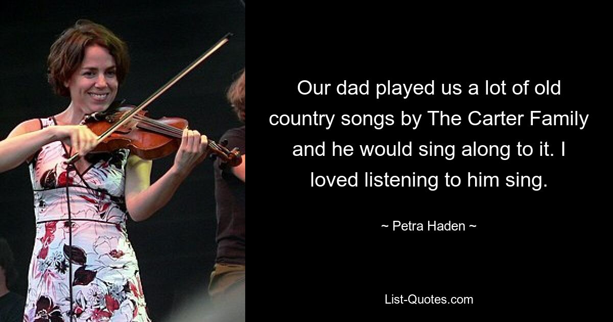 Our dad played us a lot of old country songs by The Carter Family and he would sing along to it. I loved listening to him sing. — © Petra Haden