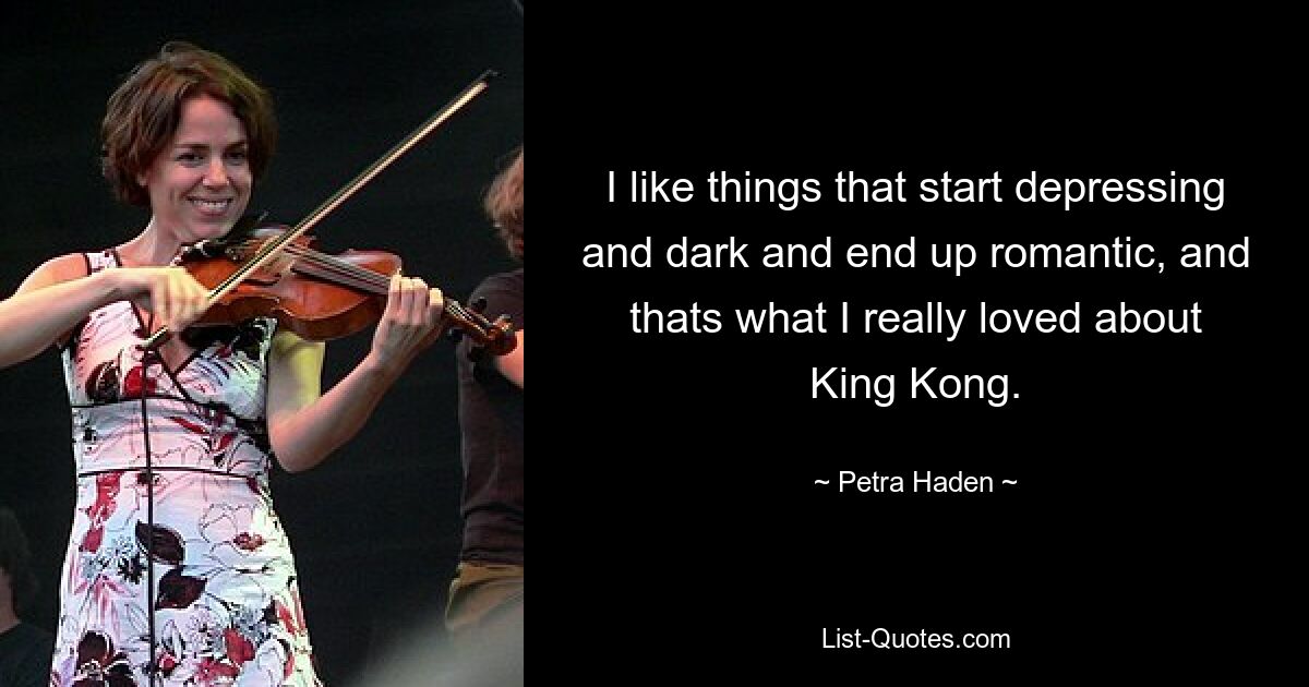 I like things that start depressing and dark and end up romantic, and thats what I really loved about King Kong. — © Petra Haden