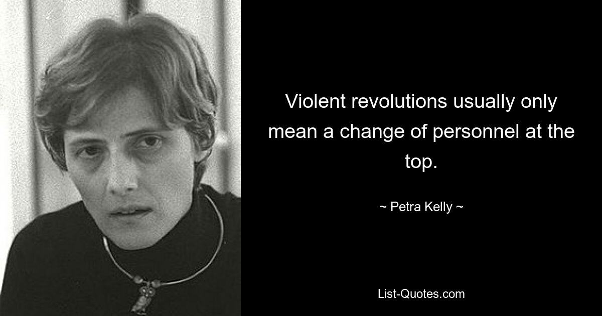 Violent revolutions usually only mean a change of personnel at the top. — © Petra Kelly