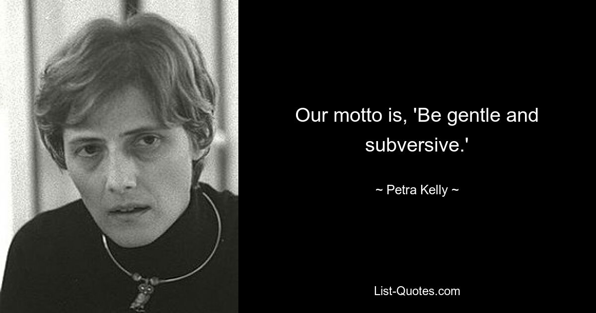 Our motto is, 'Be gentle and subversive.' — © Petra Kelly