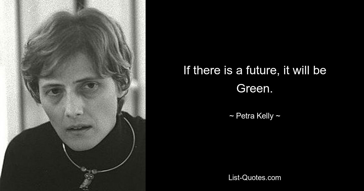 If there is a future, it will be Green. — © Petra Kelly