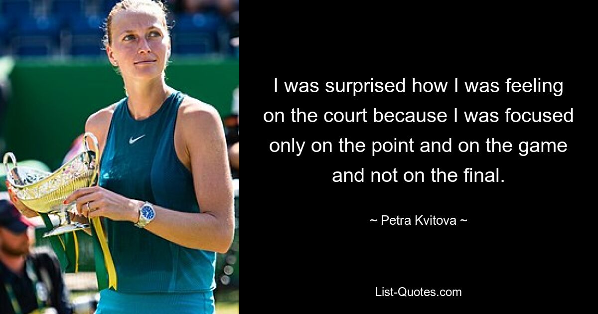 I was surprised how I was feeling on the court because I was focused only on the point and on the game and not on the final. — © Petra Kvitova