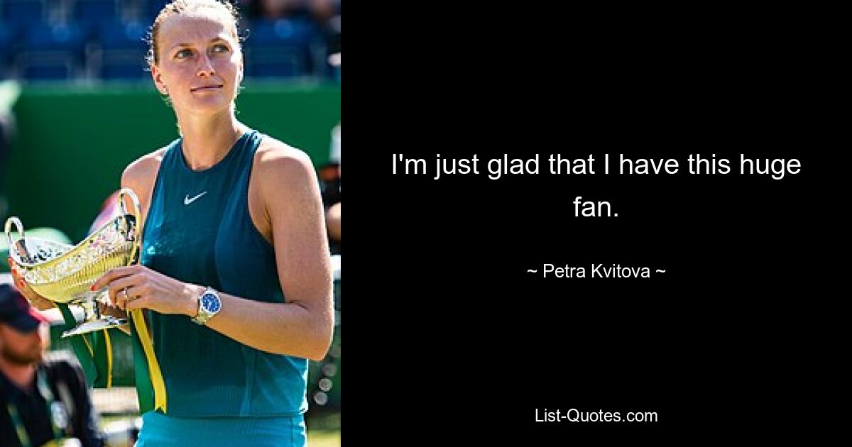 I'm just glad that I have this huge fan. — © Petra Kvitova