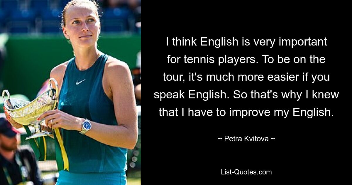 I think English is very important for tennis players. To be on the tour, it's much more easier if you speak English. So that's why I knew that I have to improve my English. — © Petra Kvitova