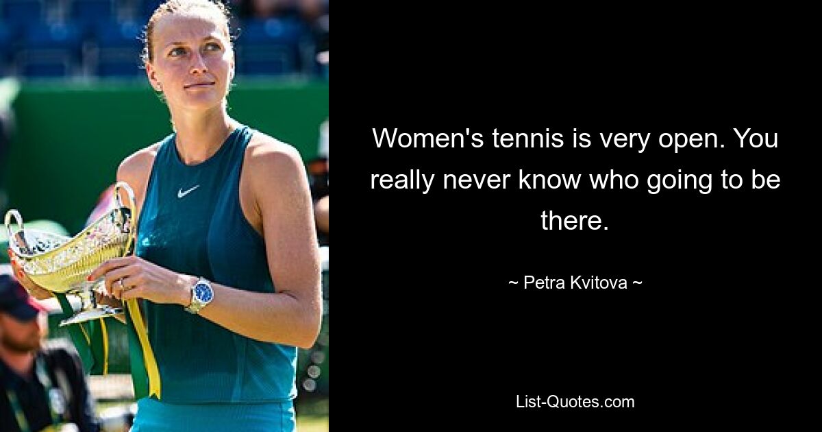 Women's tennis is very open. You really never know who going to be there. — © Petra Kvitova