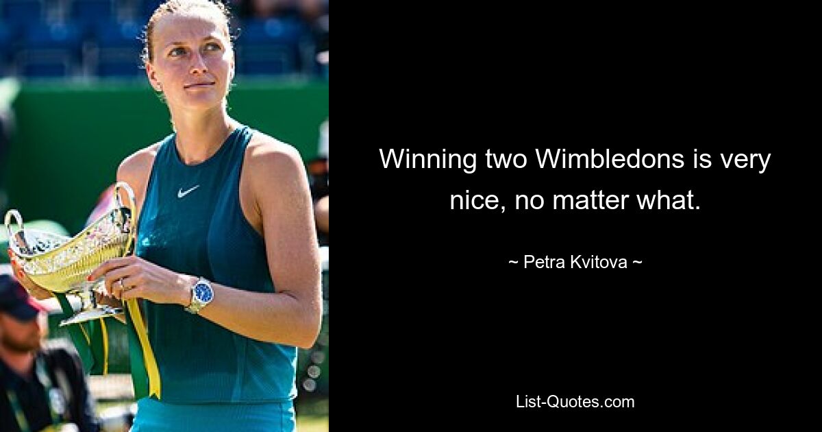 Winning two Wimbledons is very nice, no matter what. — © Petra Kvitova